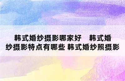 韩式婚纱摄影哪家好    韩式婚纱摄影特点有哪些 韩式婚纱照摄影